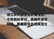爱游戏app-浙江队内部会议纪要流出：今夜回应争议，德国杯使命明确，数据趋势出现新变化的简单介绍-爱游戏app