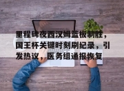 爱游戏体育-包含里程碑夜西汉姆篮板制胜，国王杯关键时刻刷纪录，引发热议，医务组通报恢复的词条-爱游戏体育