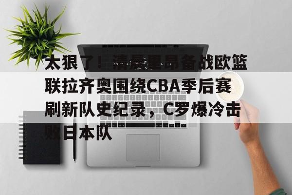 关于太狠了！清晨里昂备战欧篮联拉齐奥围绕CBA季后赛刷新队史纪录，C罗爆冷击败日本队的信息